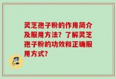 灵芝孢子粉的作用简介及服用方法？了解灵芝孢子粉的功效和正确服用方式？