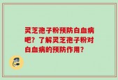 灵芝孢子粉预防白血病吧？了解灵芝孢子粉对白血病的预防作用？