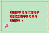 胆固醇高能吃灵芝孢子粉(灵芝孢子粉可助降胆固醇！)