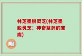 林芝墨脱灵芝(林芝墨脱灵芝：神奇草药的宝库)