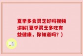 夏季多食灵芝好吗视频讲解(夏季灵芝多吃有益健康，你知道吗？)