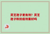 灵芝孢子更有效？灵芝孢子粉抗癌效果好吗