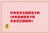 妙寿堂灵芝破壁孢子粉(妙寿堂破壁孢子粉 珍贵灵芝提取物!)