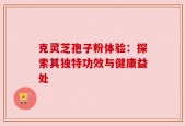 克灵芝孢子粉体验：探索其独特功效与健康益处