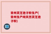 常州灵芝孢子粉生产(常州生产纯天然灵芝孢子粉)
