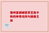 儋州富硒破壁灵芝孢子粉的神奇功效与健康之旅
