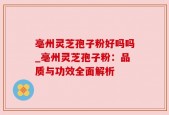 亳州灵芝孢子粉好吗吗_亳州灵芝孢子粉：品质与功效全面解析