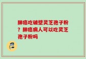 肺癌吃破壁灵芝孢子粉？肺癌病人可以吃灵芝孢子粉吗