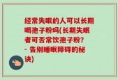 经常失眠的人可以长期喝孢子粉吗(长期失眠者可否常饮孢子粉？ - 告别睡眠障碍的秘诀)