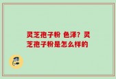 灵芝孢子粉 色泽？灵芝孢子粉是怎么样的