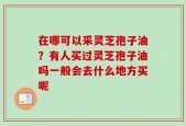 在哪可以采灵芝孢子油？有人买过灵芝孢子油吗一般会去什么地方买呢