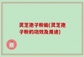 灵芝孢子粉能(灵芝孢子粉的功效及用途)