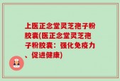 上医正念堂灵芝孢子粉胶囊(医正念堂灵芝孢子粉胶囊：强化免疫力、促进健康)