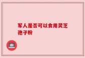 军人是否可以食用灵芝孢子粉