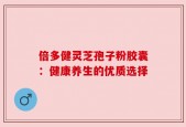 倍多健灵芝孢子粉胶囊：健康养生的优质选择