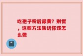 吃孢子粉后尿黄？别慌，这些方法告诉你该怎么做