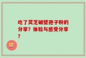 吃了灵芝破壁孢子粉的分享？体验与感受分享？