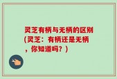 灵芝有柄与无柄的区别(灵芝：有柄还是无柄，你知道吗？)
