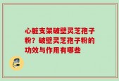 心脏支架破壁灵芝孢子粉？破壁灵芝孢子粉的功效与作用有哪些