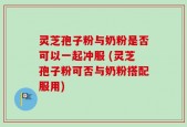 灵芝孢子粉与奶粉是否可以一起冲服 (灵芝孢子粉可否与奶粉搭配服用)