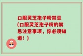 口服灵芝孢子粉禁忌 (口服灵芝孢子粉的禁忌注意事项，你必须知道！)