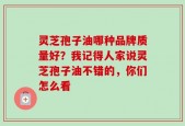 灵芝孢子油哪种品牌质量好？我记得人家说灵芝孢子油不错的，你们怎么看