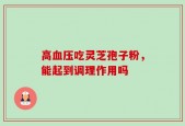 高血压吃灵芝孢子粉，能起到调理作用吗