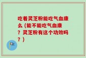吃着灵芝粉能吃气血康么 (能不能吃气血康？灵芝粉有这个功效吗？)