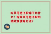 吃灵芝孢子粉嗓干为什么？探究灵芝孢子粉的功效及使用方法？