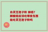 白灵芝孢子粉 肺癌？肺腺癌应该吃哪些东西能吃灵芝孢子粉吗