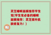 灵芝睡眠面膜推荐学生党(学生党必备的睡眠面膜推荐：灵芝提升肌肤修复力！)