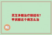 灵芝多糖治疗胆结石？甲状腺这个病怎么治