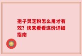 孢子灵芝粉怎么用才有效？快来看看这份详细指南