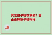 灵芝孢子粉农家的？靠山庄牌孢子粉咋样