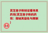 灵芝孢子粉辩证看待其药效(灵芝孢子粉的药效：探秘其益处与限制)