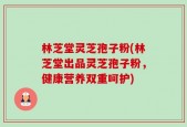 林芝堂灵芝孢子粉(林芝堂出品灵芝孢子粉，健康营养双重呵护)