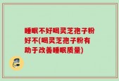 睡眠不好喝灵芝孢子粉好不(喝灵芝孢子粉有助于改善睡眠质量)