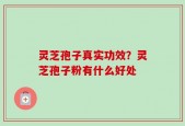 灵芝孢子真实功效？灵芝孢子粉有什么好处