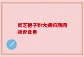 灵芝孢子粉大姨妈期间能否食用