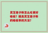 灵芝孢子粉怎么吃更好吸收？提高灵芝孢子粉的吸收率的方法？