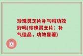 珍珠灵芝片补气吗功效好吗(珍珠灵芝片：补气佳品，功效显著)