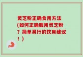 灵芝粉正确食用方法 (如何正确服用灵芝粉？简单易行的饮用建议！)