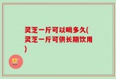 灵芝一斤可以喝多久(灵芝一斤可供长期饮用)