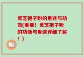 灵芝孢子粉的用途与功效(重要！灵芝孢子粉的功能与用途详细了解！)