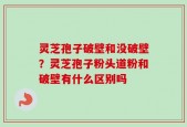 灵芝孢子破壁和没破壁？灵芝孢子粉头道粉和破壁有什么区别吗