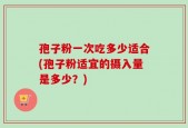 孢子粉一次吃多少适合(孢子粉适宜的摄入量是多少？)