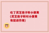 吃了灵芝孢子粉小便黄(灵芝孢子粉对小便黄有促进作用)
