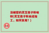 没破壁的灵芝孢子粉啥样(灵芝孢子粉未经加工，如何食用？)