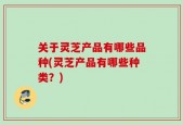 关于灵芝产品有哪些品种(灵芝产品有哪些种类？)