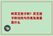 啊灵芝孢子粉？灵芝孢子粉功效与作用及用量是什么